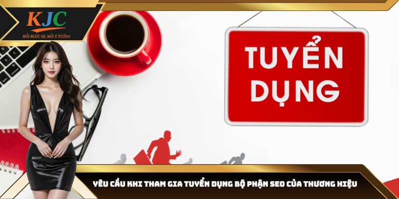 Yêu cầu khi tham gia tuyển dụng bộ phận SEO của thương hiệu